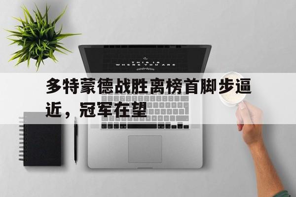678体育平台-包含多特蒙德战胜离榜首脚步逼近，冠军在望的词条