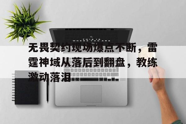无畏契约现场爆点不断，雷霆神域从落后到翻盘，教练激动落泪