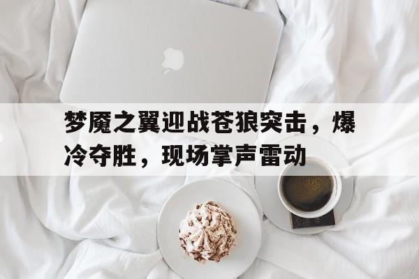 678体育app-梦魇之翼迎战苍狼突击，爆冷夺胜，现场掌声雷动