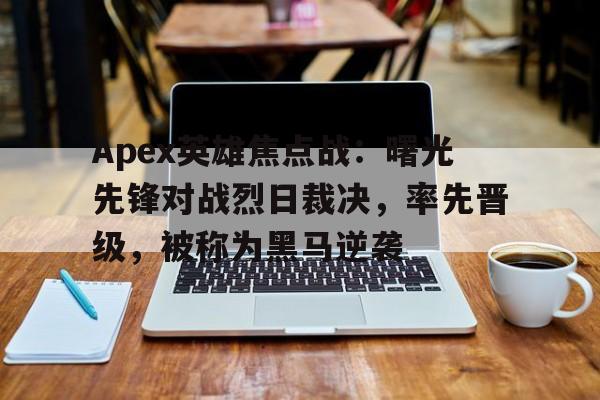 678体育app下载-包含Apex英雄焦点战：曙光先锋对战烈日裁决，率先晋级，被称为黑马逆袭的词条