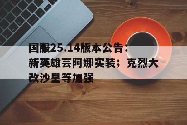 678体育app下载-国服25.14版本公告：新英雄芸阿娜实装；克烈大改沙皇等加强
